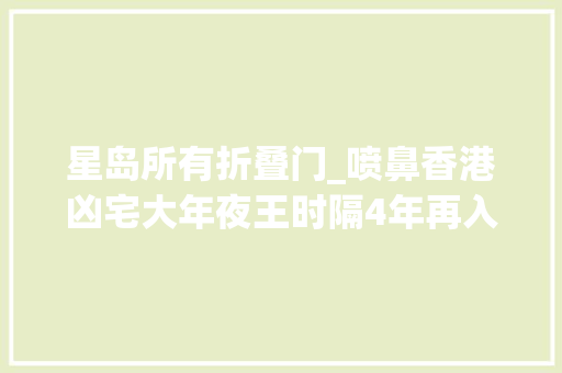 星岛所有折叠门_喷鼻香港凶宅大年夜王时隔4年再入市45折购残契铺分享入手窍门