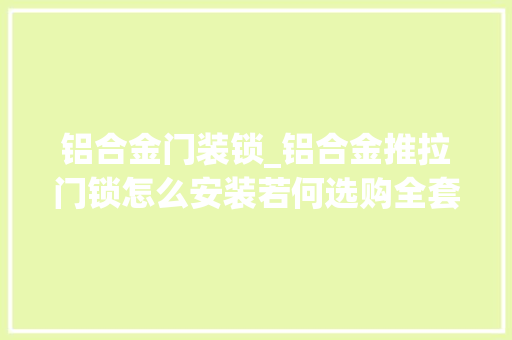 铝合金门装锁_铝合金推拉门锁怎么安装若何选购全套经验分享