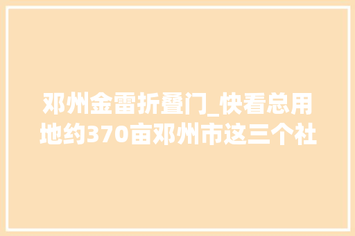邓州金雷折叠门_快看总用地约370亩邓州市这三个社区棚改安置房培植最新进展