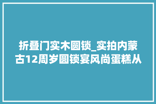折叠门实木圆锁_实拍内蒙古12周岁圆锁宴风尚蛋糕从头顶戴下长辈打开龟龄锁