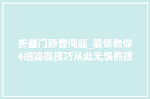 折叠门静音问题_装修教你4招降噪技巧从此无惧熊孩与大年夜妈