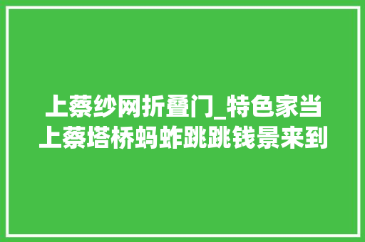 上蔡纱网折叠门_特色家当上蔡塔桥蚂蚱跳跳钱景来到