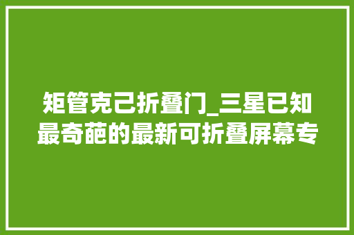 矩管克己折叠门_三星已知最奇葩的最新可折叠屏幕专利曝光可折叠成管状