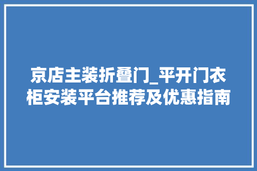 京店主装折叠门_平开门衣柜安装平台推荐及优惠指南