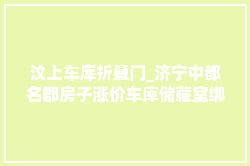 汶上车库折叠门_济宁中都名郡房子涨价车库储藏室绑缚发卖相关部门武断掩护购房群众的合法权益