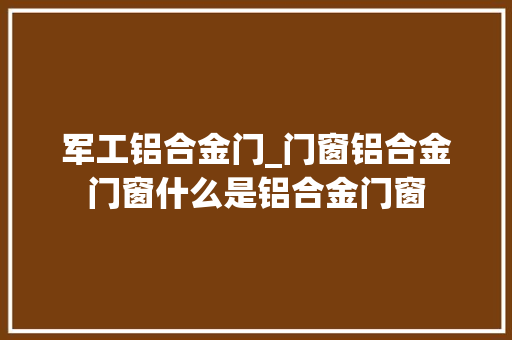 军工铝合金门_门窗铝合金门窗什么是铝合金门窗