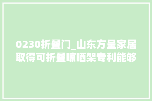0230折叠门_山东方呈家居取得可折叠晾晒架专利能够削减占用空间