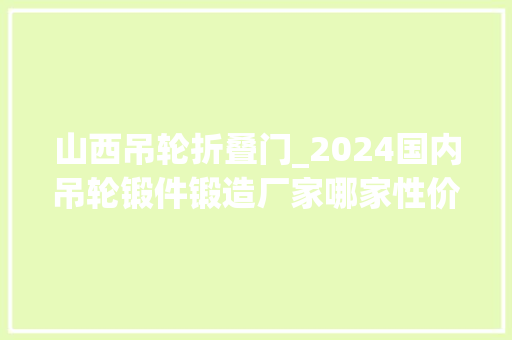 山西吊轮折叠门_2024国内吊轮锻件锻造厂家哪家性价比更高