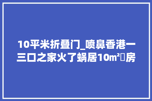 10平米折叠门_喷鼻香港一三口之家火了蜗居10㎡劏房彻底榨干每一寸空间真厉害