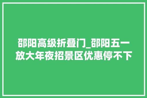 邵阳高级折叠门_邵阳五一放大年夜招景区优惠停不下来