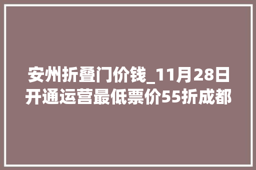 安州折叠门价钱_11月28日开通运营最低票价55折成都飙拢三星堆仅18分钟
