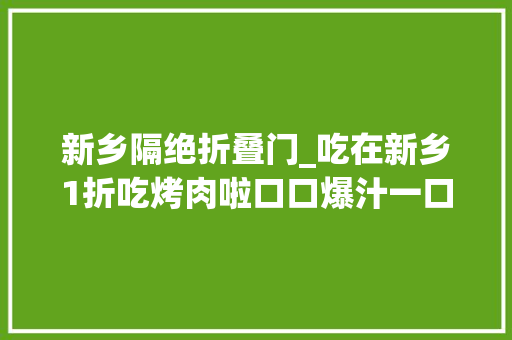 新乡隔绝折叠门_吃在新乡1折吃烤肉啦口口爆汁一口入魂狂扫新乡吃货