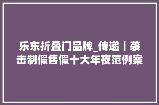 乐东折叠门品牌_传递｜袭击制假售假十大年夜范例案例公布涉天津1例