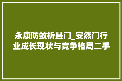 永康防蚊折叠门_安然门行业成长现状与竞争格局二手房交易增加改变行业需求结构