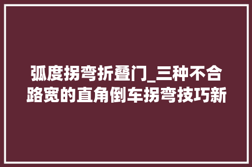 弧度拐弯折叠门_三种不合路宽的直角倒车拐弯技巧新手学会再也不怕倒车拐弯了