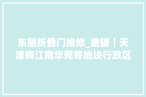 东丽折叠门维修_重磅｜天津梅江南华苑等地块行政区划将变更