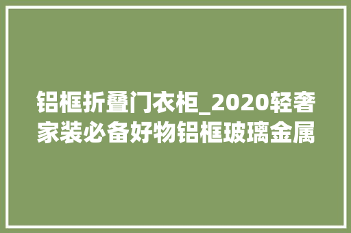 铝框折叠门衣柜_2020轻奢家装必备好物铝框玻璃金属配套衣柜