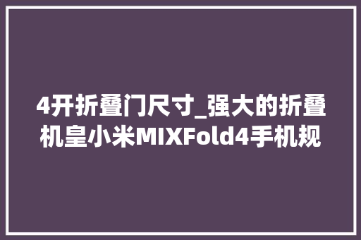 4开折叠门尺寸_强大的折叠机皇小米MIXFold4手机规格全曝光