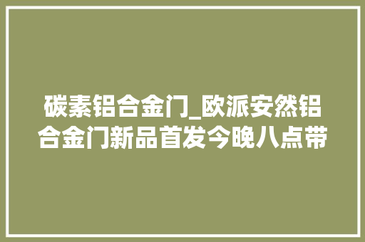 碳素铝合金门_欧派安然铝合金门新品首发今晚八点带你先睹为快