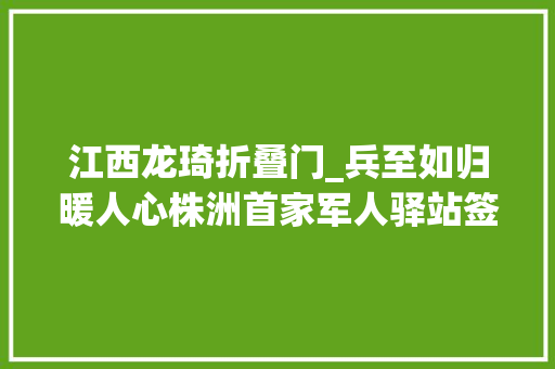 江西龙琦折叠门_兵至如归暖人心株洲首家军人驿站签约揭牌