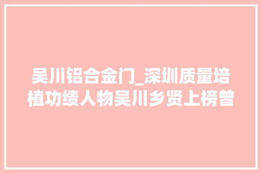 吴川铝合金门_深圳质量培植功绩人物吴川乡贤上榜曾获中国建筑工程鲁班奖