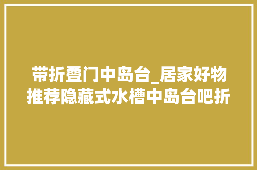 带折叠门中岛台_居家好物推荐隐藏式水槽中岛台吧折叠水槽