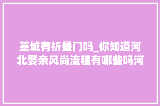 藁城有折叠门吗_你知道河北娶亲风尚流程有哪些吗河北娶亲风尚文化介绍
