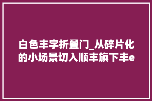 白色丰字折叠门_从碎片化的小场景切入顺丰旗下丰e足食探索出前置仓雇主无人零售模式