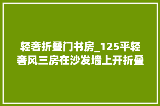 轻奢折叠门书房_125平轻奢风三房在沙发墙上开折叠窗看过都想把我家的墙砸了