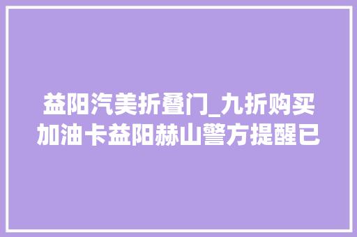 益阳汽美折叠门_九折购买加油卡益阳赫山警方提醒已有多人上当别再受愚了