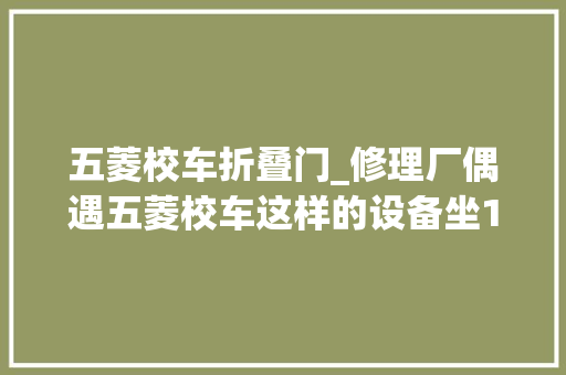 五菱校车折叠门_修理厂偶遇五菱校车这样的设备坐19逻辑学生怎么能让人宁神