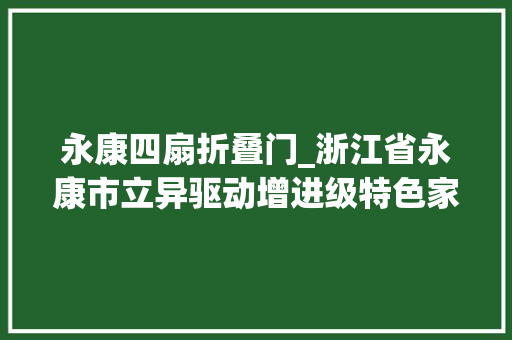 永康四扇折叠门_浙江省永康市立异驱动增进级特色家当优势足