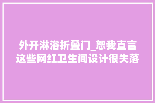 外开淋浴折叠门_恕我直言这些网红卫生间设计很失落败不实用还影响心情
