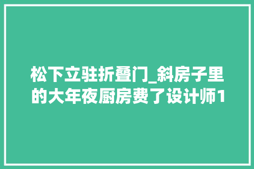 松下立驻折叠门_斜房子里的大年夜厨房费了设计师15稿的设计图