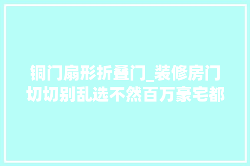 铜门扇形折叠门_装修房门切切别乱选不然百万豪宅都是土