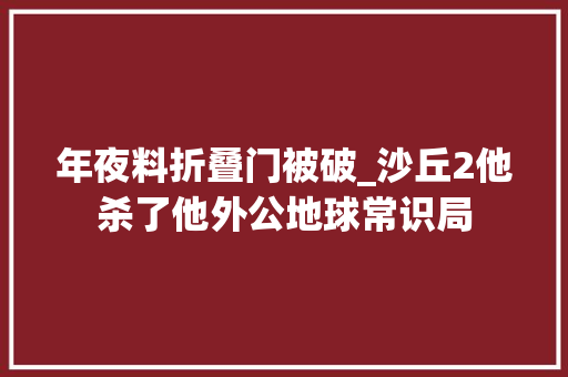年夜料折叠门被破_沙丘2他杀了他外公地球常识局