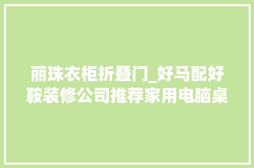 丽珠衣柜折叠门_好马配好鞍装修公司推荐家用电脑桌格局家有萌宝首选