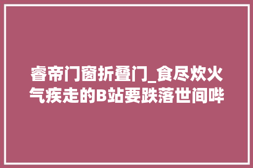 睿帝门窗折叠门_食尽炊火气疾走的B站要跌落世间哔哩哔哩二季度财报宣告