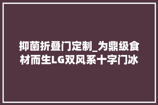 抑菌折叠门定制_为鼎级食材而生LG双风系十字门冰箱评测