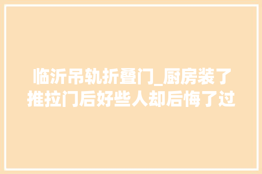 临沂吊轨折叠门_厨房装了推拉门后好些人却后悔了过来人3大年夜弊端忍不了