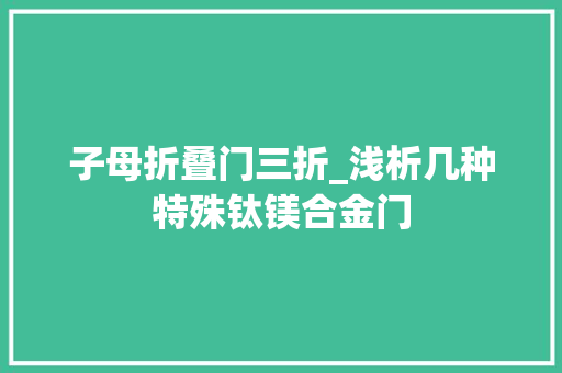子母折叠门三折_浅析几种特殊钛镁合金门