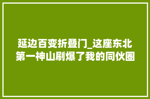 延边百变折叠门_这座东北第一神山刷爆了我的同伙圈