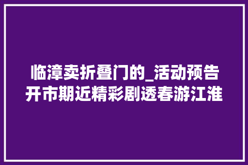 临漳卖折叠门的_活动预告开市期近精彩剧透春游江淮来徽州上春山