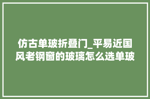 仿古单玻折叠门_平易近国风老钢窗的玻璃怎么选单玻和双玻哪个更好冠墅阳光