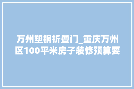 万州塑钢折叠门_重庆万州区100平米房子装修预算要若干不合档次重庆装修报价