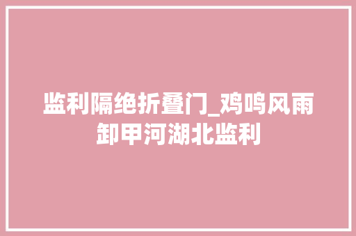 监利隔绝折叠门_鸡鸣风雨卸甲河湖北监利