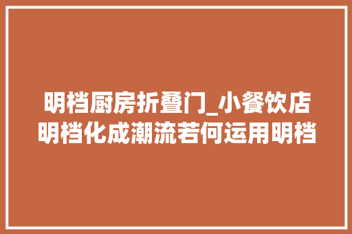 明档厨房折叠门_小餐饮店明档化成潮流若何运用明档让你的店吸睛又招财
