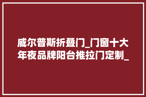 威尔普斯折叠门_门窗十大年夜品牌阳台推拉门定制_威尔普斯门窗