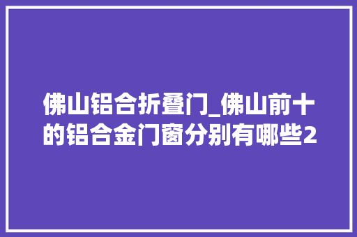 佛山铝合折叠门_佛山前十的铝合金门窗分别有哪些2023实力推荐