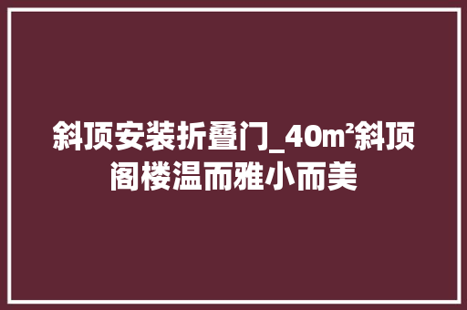 斜顶安装折叠门_40㎡斜顶阁楼温而雅小而美